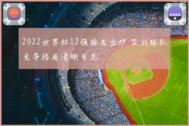 2022世界杯12强排名出炉 亚洲球队竞争格局清晰可见