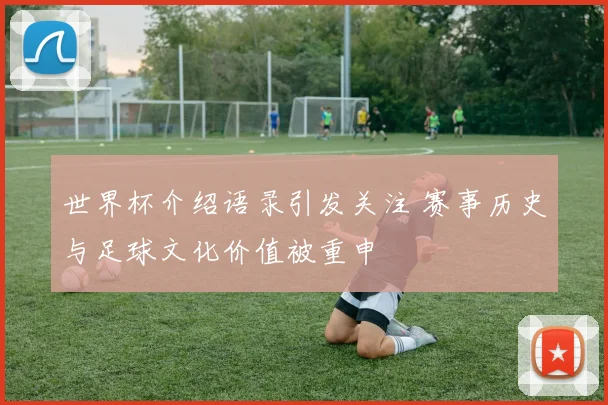 世界杯介绍语录引发关注 赛事历史与足球文化价值被重申
