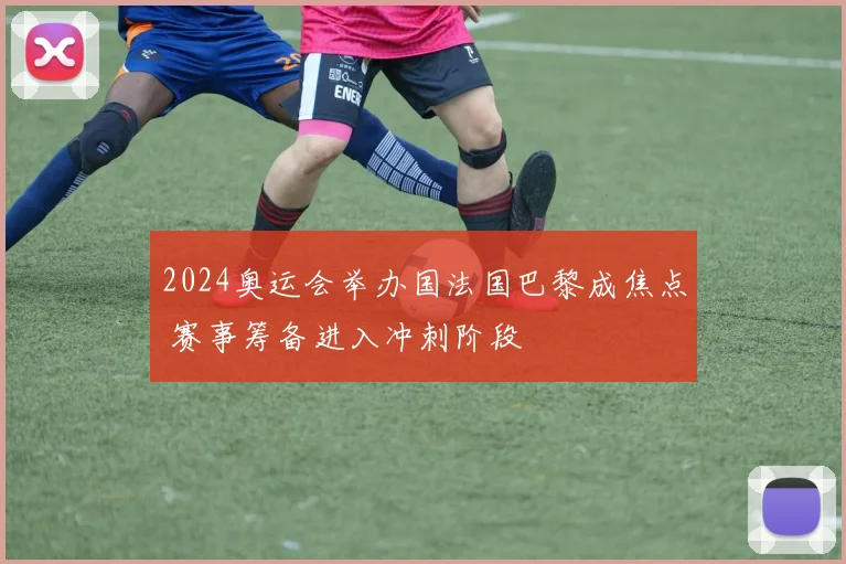 2024奥运会举办国法国巴黎成焦点 赛事筹备进入冲刺阶段