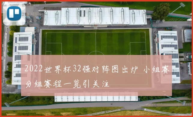 2022世界杯32强对阵图出炉 小组赛分组赛程一览引关注