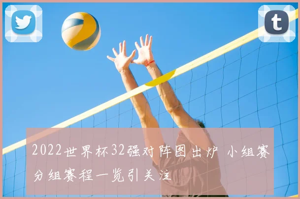 2022世界杯32强对阵图出炉 小组赛分组赛程一览引关注