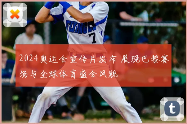 2024奥运会宣传片发布 展现巴黎赛场与全球体育盛会风貌
