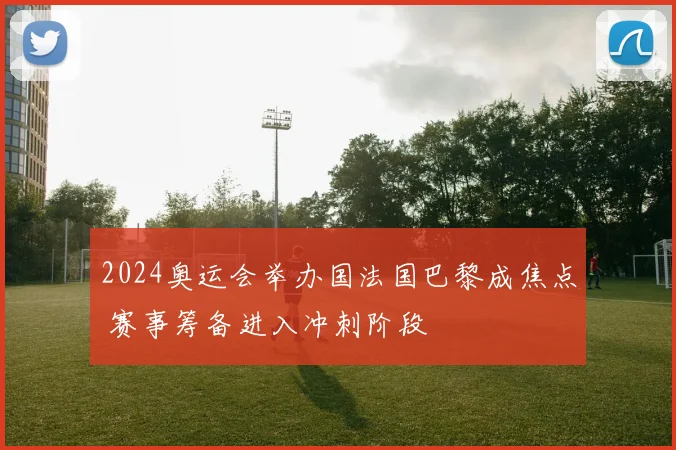 2024奥运会举办国法国巴黎成焦点 赛事筹备进入冲刺阶段