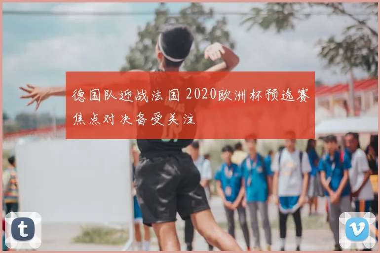 德国队迎战法国 2020欧洲杯预选赛焦点对决备受关注