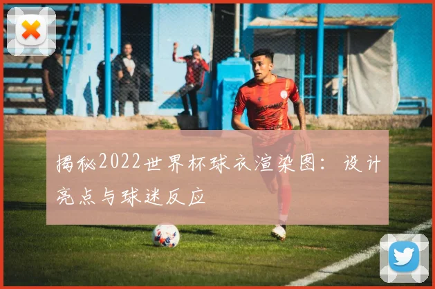 揭秘2022世界杯球衣渲染图：设计亮点与球迷反应